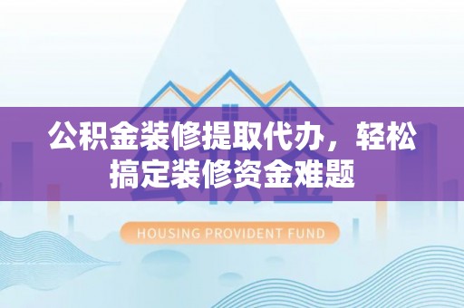 景德镇公积金装修提取代办，轻松搞定装修资金难题