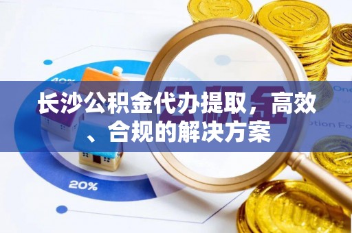 景德镇长沙公积金代办提取，高效、合规的解决方案
