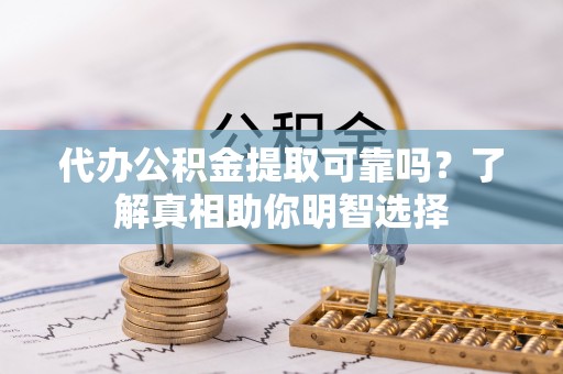 景德镇代办公积金提取可靠吗？了解真相助你明智选择