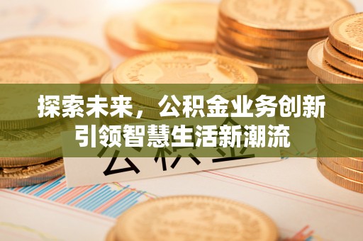 景德镇探索未来，公积金业务创新引领智慧生活新潮流