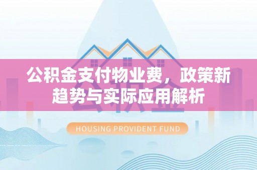 景德镇公积金支付物业费，政策新趋势与实际应用解析