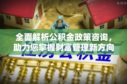 景德镇全面解析公积金政策咨询，助力您掌握财富管理新方向