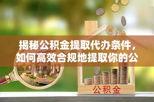 景德镇揭秘公积金提取代办条件，如何高效合规地提取你的公积金