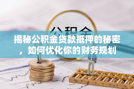 景德镇揭秘公积金贷款抵押的秘密，如何优化你的财务规划