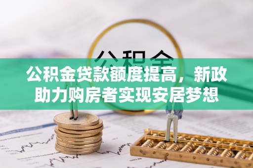 景德镇公积金贷款额度提高，新政助力购房者实现安居梦想