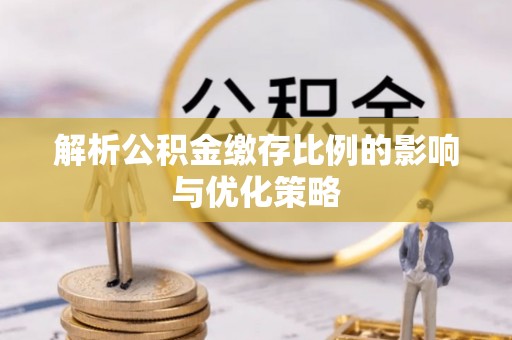 景德镇解析公积金缴存比例的影响与优化策略