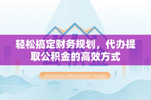 景德镇轻松搞定财务规划，代办提取公积金的高效方式