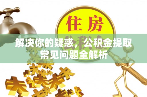 景德镇解决你的疑惑，公积金提取常见问题全解析