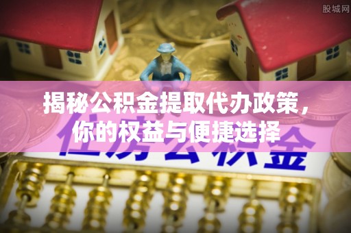 景德镇揭秘公积金提取代办政策，你的权益与便捷选择