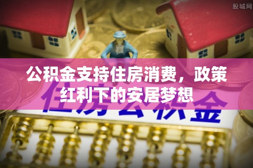 景德镇公积金支持住房消费，政策红利下的安居梦想