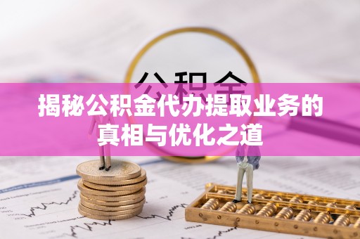 景德镇揭秘公积金代办提取业务的真相与优化之道