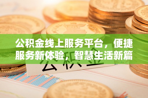 景德镇公积金线上服务平台，便捷服务新体验，智慧生活新篇章