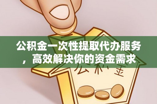 景德镇公积金一次性提取代办服务，高效解决你的资金需求