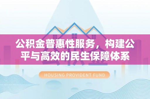景德镇公积金普惠性服务，构建公平与高效的民生保障体系