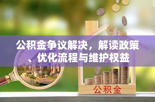 景德镇公积金争议解决，解读政策、优化流程与维护权益