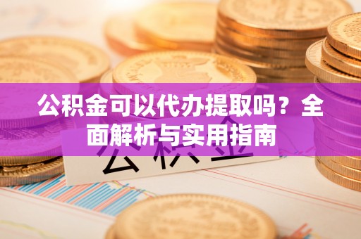 景德镇公积金可以代办提取吗？全面解析与实用指南