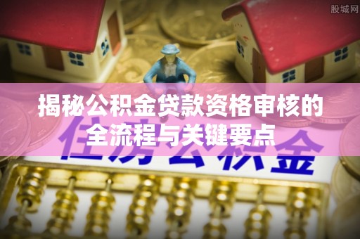景德镇揭秘公积金贷款资格审核的全流程与关键要点