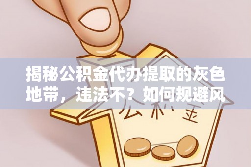 景德镇揭秘公积金代办提取的灰色地带，违法不？如何规避风险？