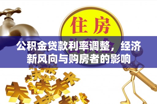 景德镇公积金贷款利率调整，经济新风向与购房者的影响
