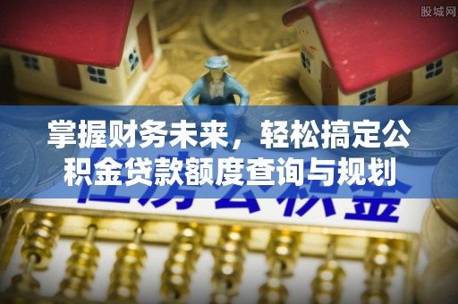 景德镇掌握财务未来，轻松搞定公积金贷款额度查询与规划