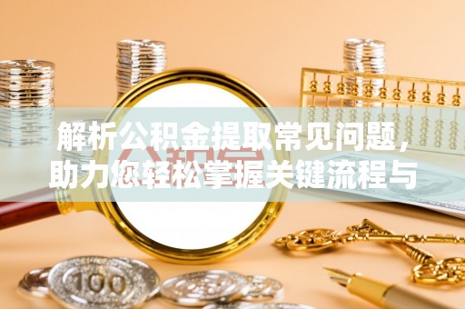景德镇解析公积金提取常见问题，助力您轻松掌握关键流程与技巧