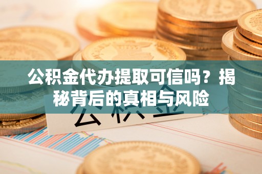 景德镇公积金代办提取可信吗？揭秘背后的真相与风险