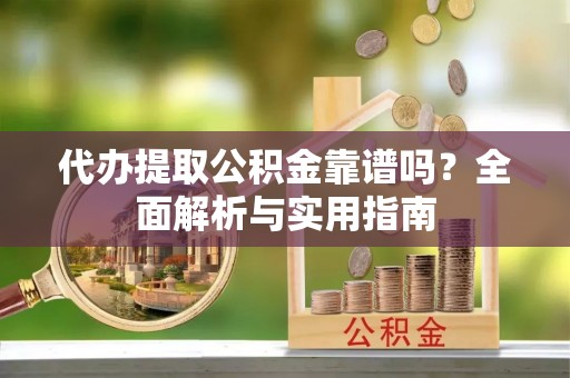 景德镇代办提取公积金靠谱吗？全面解析与实用指南
