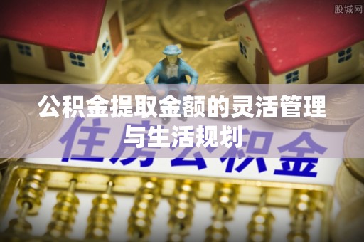 景德镇公积金提取金额的灵活管理与生活规划