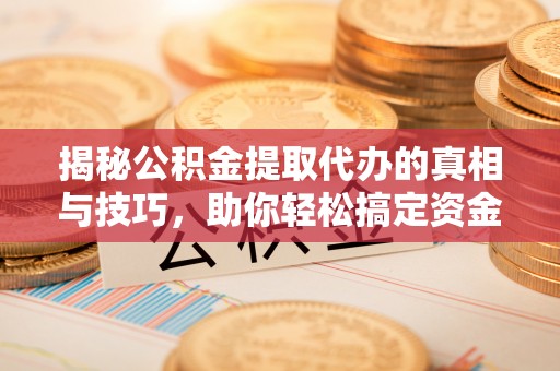景德镇揭秘公积金提取代办的真相与技巧，助你轻松搞定资金问题