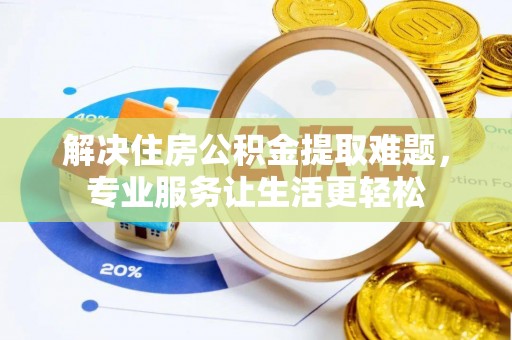 景德镇解决住房公积金提取难题，专业服务让生活更轻松
