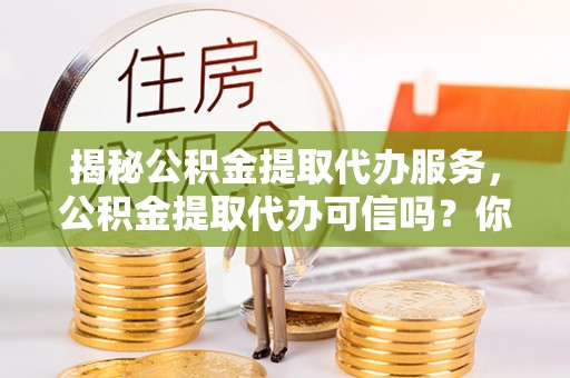 景德镇揭秘公积金提取代办服务，公积金提取代办可信吗？你的选择至关重要