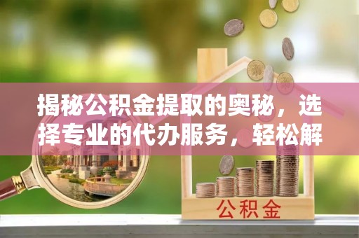景德镇揭秘公积金提取的奥秘，选择专业的代办服务，轻松解决你的资金需求