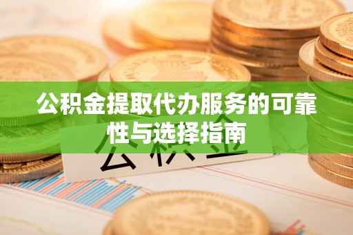 景德镇公积金提取代办服务的可靠性与选择指南