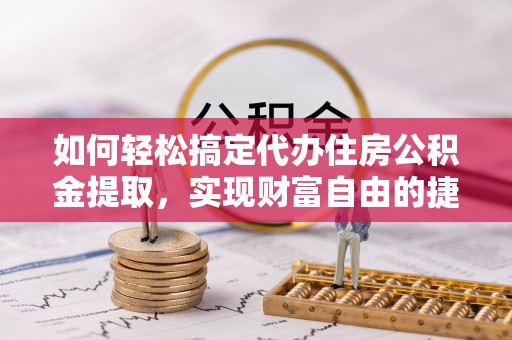 景德镇如何轻松搞定代办住房公积金提取，实现财富自由的捷径