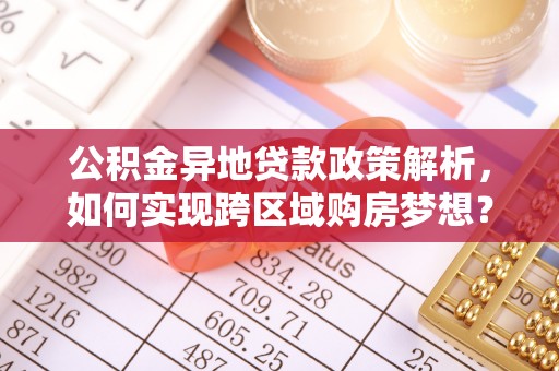 景德镇公积金异地贷款政策解析，如何实现跨区域购房梦想？