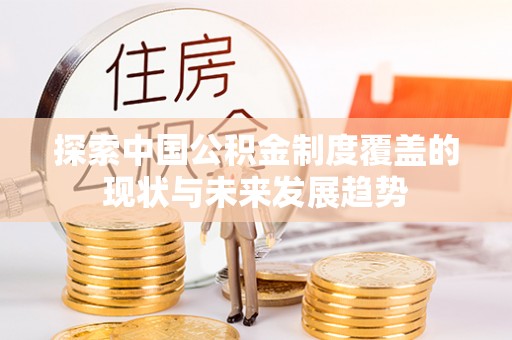 景德镇探索中国公积金制度覆盖的现状与未来发展趋势