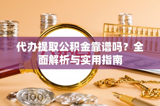 景德镇代办提取公积金靠谱吗？全面解析与实用指南