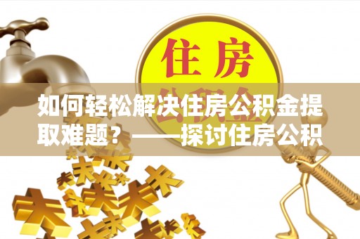 景德镇如何轻松解决住房公积金提取难题？——探讨住房公积金提取代办服务