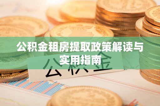 景德镇公积金租房提取政策解读与实用指南