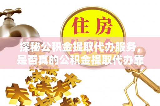 景德镇探秘公积金提取代办服务，是否真的公积金提取代办靠谱吗？
