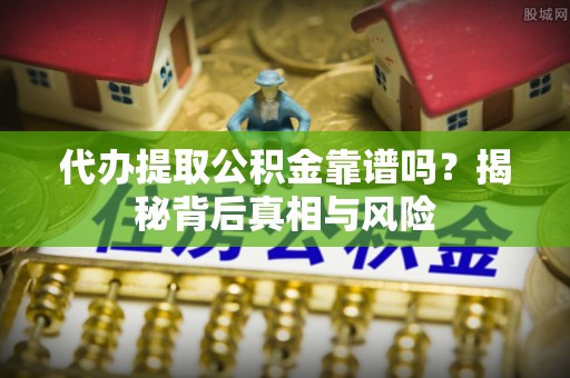 景德镇代办提取公积金靠谱吗？揭秘背后真相与风险