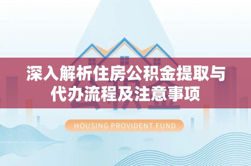 景德镇深入解析住房公积金提取与代办流程及注意事项