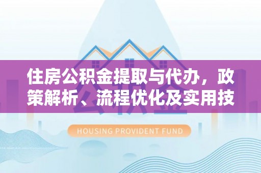 景德镇住房公积金提取与代办，政策解析、流程优化及实用技巧