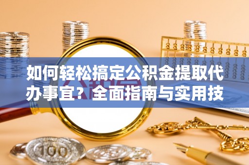 景德镇如何轻松搞定公积金提取代办事宜？全面指南与实用技巧