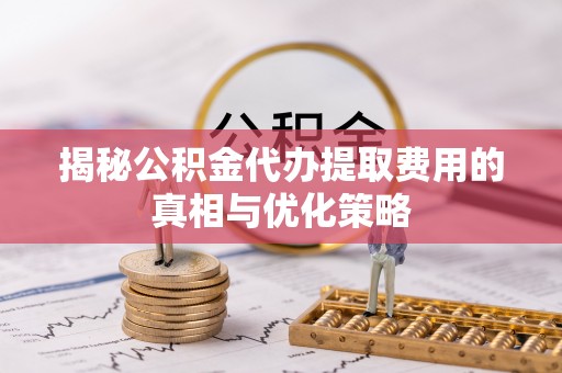 景德镇揭秘公积金代办提取费用的真相与优化策略
