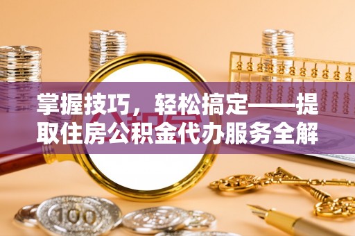 景德镇掌握技巧，轻松搞定——提取住房公积金代办服务全解析