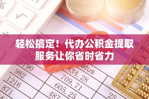景德镇轻松搞定！代办公积金提取服务让你省时省力