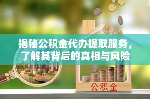 景德镇揭秘公积金代办提取服务，了解其背后的真相与风险