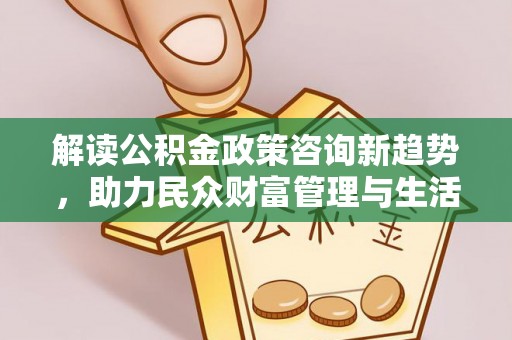 景德镇解读公积金政策咨询新趋势，助力民众财富管理与生活规划