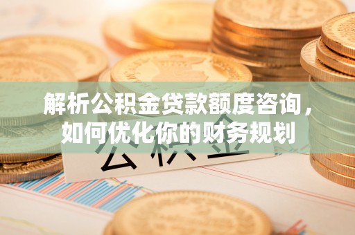 景德镇解析公积金贷款额度咨询，如何优化你的财务规划